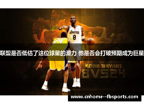 联盟是否低估了这位球星的潜力 他是否会打破预期成为巨星 联盟是否低估了这位球星的潜力 他是否会打破预期成为巨星
