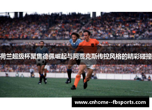 荷兰超级杯聚焦德佩崛起与阿贾克斯传控风格的精彩碰撞 荷兰超级杯聚焦德佩崛起与阿贾克斯传控风格的精彩碰撞
