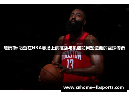 詹姆斯·哈登在NBA赛场上的挑战与机遇如何塑造他的篮球传奇