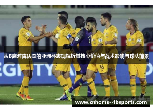 从B席对阵法国的亚洲杯表现解析其核心价值与战术影响与球队前景 从B席对阵法国的亚洲杯表现解析其核心价值与战术影响与球队前景