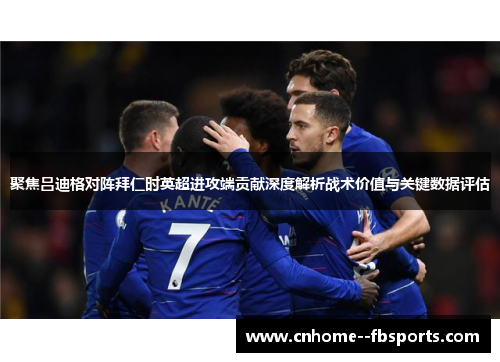 聚焦吕迪格对阵拜仁时英超进攻端贡献深度解析战术价值与关键数据评估 聚焦吕迪格对阵拜仁时英超进攻端贡献深度解析战术价值与关键数据评估