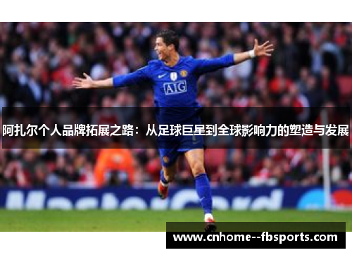 阿扎尔个人品牌拓展之路：从足球巨星到全球影响力的塑造与发展