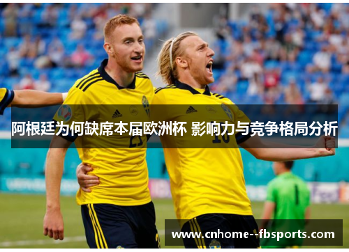 阿根廷为何缺席本届欧洲杯 影响力与竞争格局分析 阿根廷为何缺席本届欧洲杯 影响力与竞争格局分析
