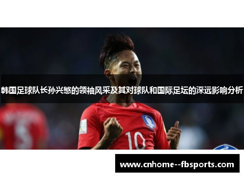 韩国足球队长孙兴慜的领袖风采及其对球队和国际足坛的深远影响分析 韩国足球队长孙兴慜的领袖风采及其对球队和国际足坛的深远影响分析
