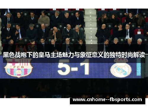 黑色战袍下的皇马主场魅力与象征意义的独特时尚解读