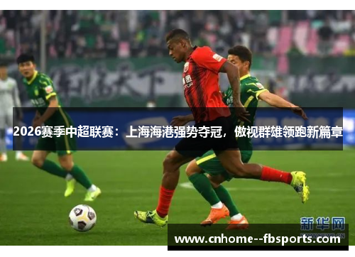 2026赛季中超联赛：上海海港强势夺冠，傲视群雄领跑新篇章