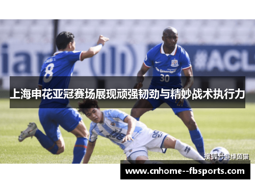 上海申花亚冠赛场展现顽强韧劲与精妙战术执行力