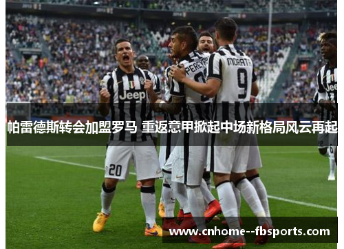 帕雷德斯转会加盟罗马 重返意甲掀起中场新格局风云再起