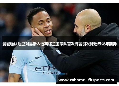 曼城确认后卫刘易斯入选英格兰国家队首发阵容引发球迷热议与期待