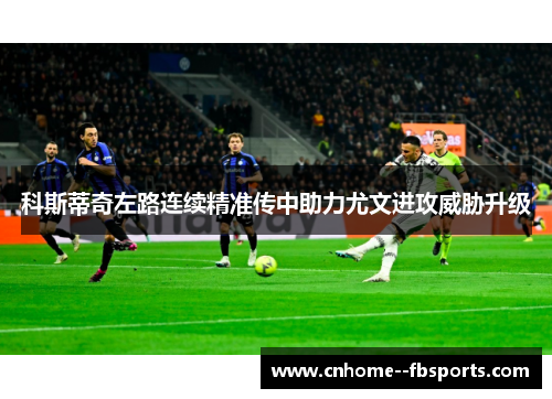 科斯蒂奇左路连续精准传中助力尤文进攻威胁升级