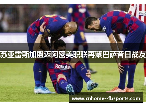 苏亚雷斯加盟迈阿密美职联再聚巴萨昔日战友