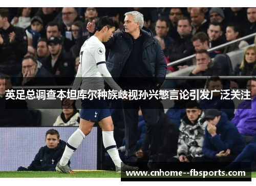英足总调查本坦库尔种族歧视孙兴慜言论引发广泛关注 英足总调查本坦库尔种族歧视孙兴慜言论引发广泛关注