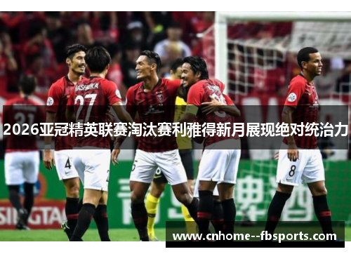 2026亚冠精英联赛淘汰赛利雅得新月展现绝对统治力 2026亚冠精英联赛淘汰赛利雅得新月展现绝对统治力