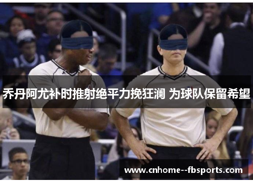 乔丹阿尤补时推射绝平力挽狂澜 为球队保留希望