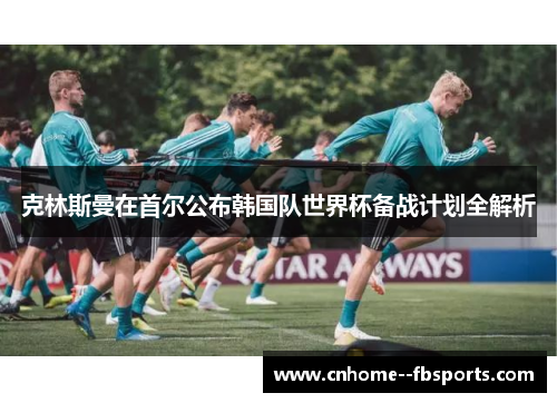 克林斯曼在首尔公布韩国队世界杯备战计划全解析 克林斯曼在首尔公布韩国队世界杯备战计划全解析