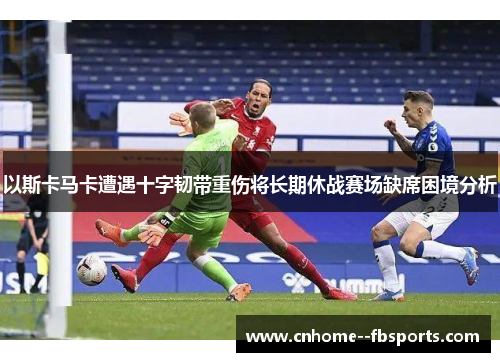 以斯卡马卡遭遇十字韧带重伤将长期休战赛场缺席困境分析