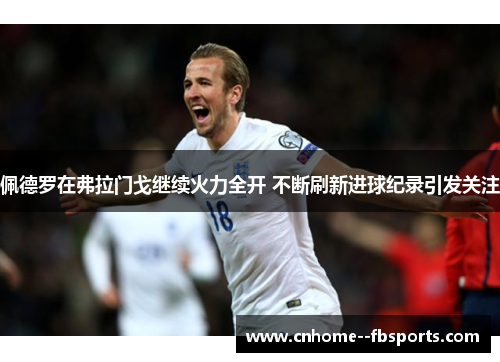 佩德罗在弗拉门戈继续火力全开 不断刷新进球纪录引发关注 佩德罗在弗拉门戈继续火力全开 不断刷新进球纪录引发关注