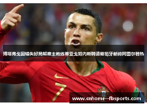 博塔弗戈因错失好局解雇主教练蒂亚戈努内斯聘请葡萄牙新帅阿图尔若热