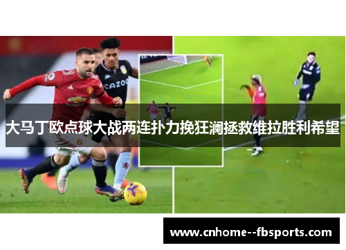 大马丁欧点球大战两连扑力挽狂澜拯救维拉胜利希望 大马丁欧点球大战两连扑力挽狂澜拯救维拉胜利希望