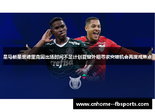 皇马新星恩德里克因出场时间不足计划夏窗外租寻求突破机会再度成焦点