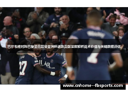 巴尔韦德对阵巴黎圣日耳曼亚洲杯进攻贡献深度解析战术价值与关键数据评估