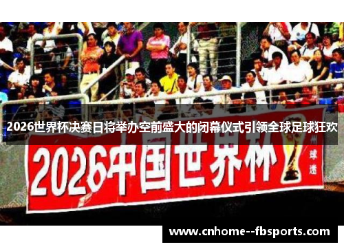2026世界杯决赛日将举办空前盛大的闭幕仪式引领全球足球狂欢