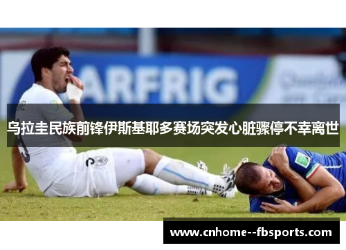 乌拉圭民族前锋伊斯基耶多赛场突发心脏骤停不幸离世