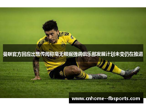 曼联官方回应出售传闻称毫无根据强调俱乐部发展计划未变仍在推进