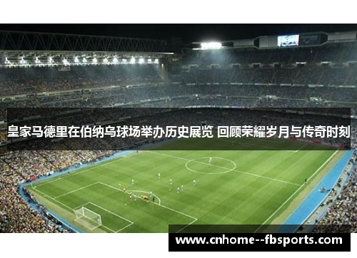 皇家马德里在伯纳乌球场举办历史展览 回顾荣耀岁月与传奇时刻 皇家马德里在伯纳乌球场举办历史展览 回顾荣耀岁月与传奇时刻