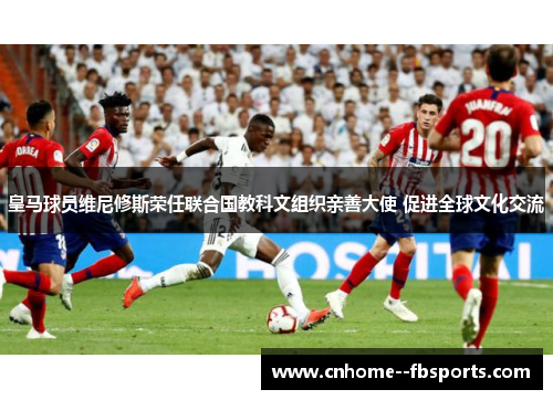 皇马球员维尼修斯荣任联合国教科文组织亲善大使 促进全球文化交流