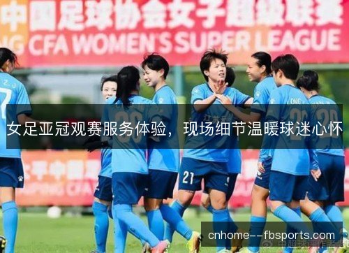 女足亚冠观赛服务体验,现场细节温暖球迷心怀 女足亚冠观赛服务体验,现场细节温暖球迷心怀