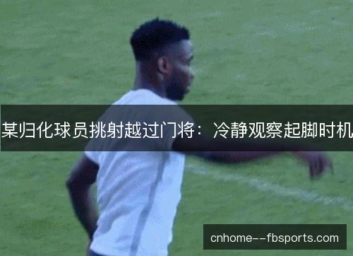 某归化球员挑射越过门将：冷静观察起脚时机