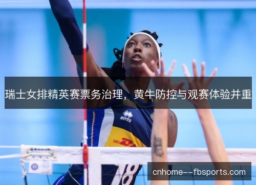 瑞士女排精英赛票务治理，黄牛防控与观赛体验并重