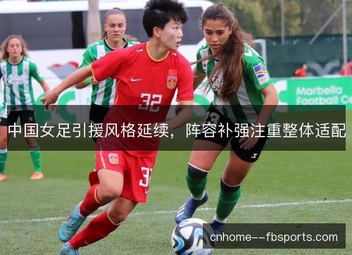 中国女足引援风格延续，阵容补强注重整体适配