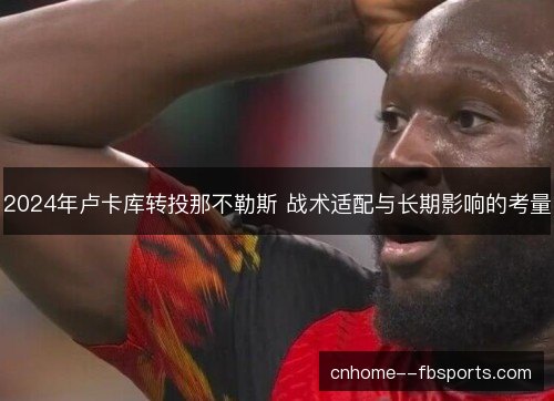 2024年卢卡库转投那不勒斯 战术适配与长期影响的考量